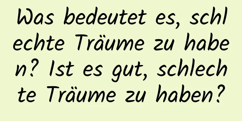 Was bedeutet es, schlechte Träume zu haben? Ist es gut, schlechte Träume zu haben?