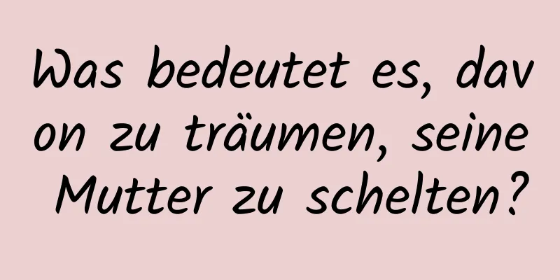 Was bedeutet es, davon zu träumen, seine Mutter zu schelten?