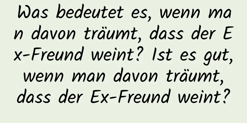 Was bedeutet es, wenn man davon träumt, dass der Ex-Freund weint? Ist es gut, wenn man davon träumt, dass der Ex-Freund weint?