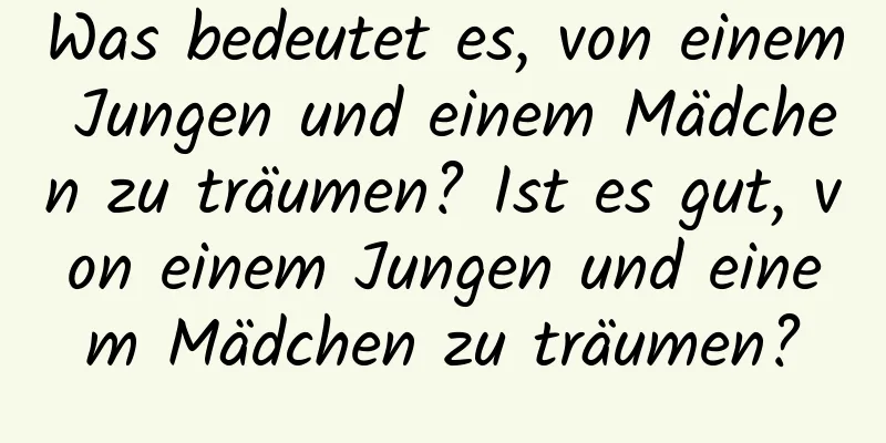 Was bedeutet es, von einem Jungen und einem Mädchen zu träumen? Ist es gut, von einem Jungen und einem Mädchen zu träumen?