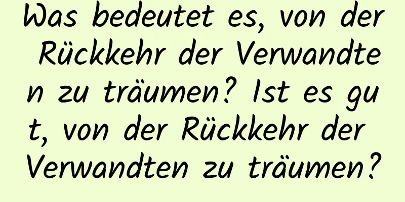 Was bedeutet es, von der Rückkehr der Verwandten zu träumen? Ist es gut, von der Rückkehr der Verwandten zu träumen?