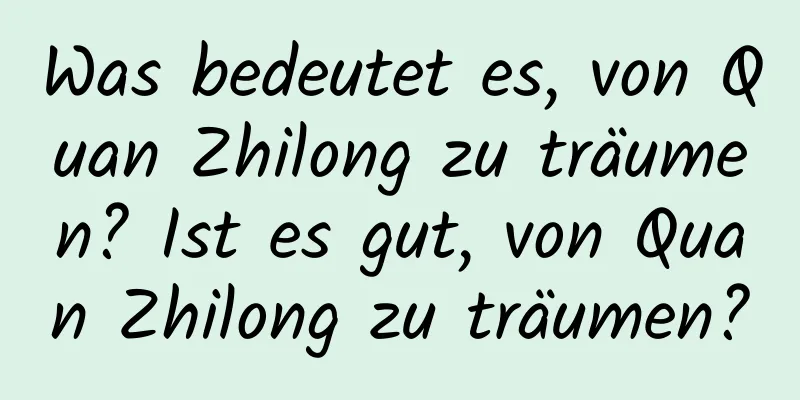 Was bedeutet es, von Quan Zhilong zu träumen? Ist es gut, von Quan Zhilong zu träumen?