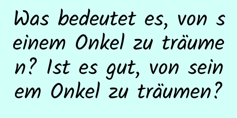 Was bedeutet es, von seinem Onkel zu träumen? Ist es gut, von seinem Onkel zu träumen?