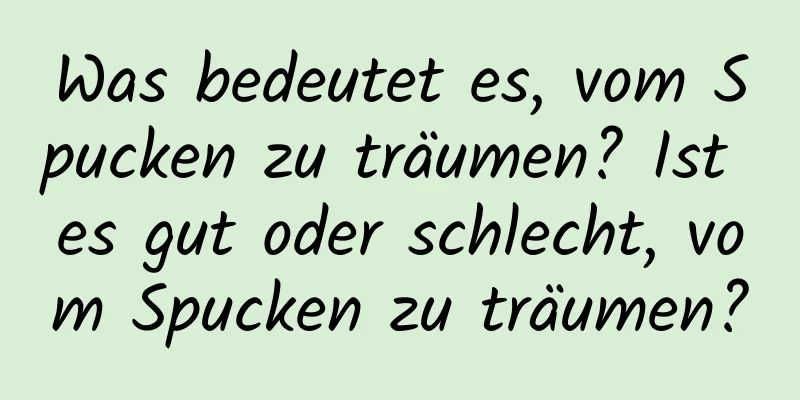 Was bedeutet es, vom Spucken zu träumen? Ist es gut oder schlecht, vom Spucken zu träumen?