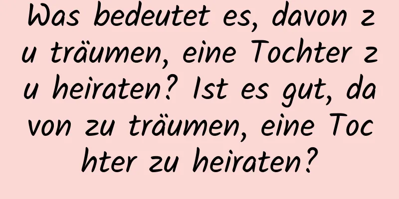 Was bedeutet es, davon zu träumen, eine Tochter zu heiraten? Ist es gut, davon zu träumen, eine Tochter zu heiraten?