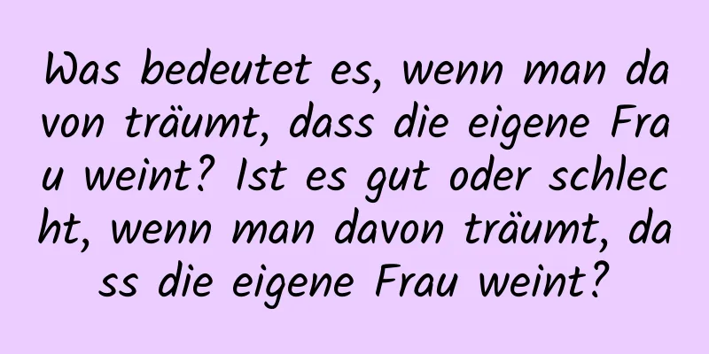 Was bedeutet es, wenn man davon träumt, dass die eigene Frau weint? Ist es gut oder schlecht, wenn man davon träumt, dass die eigene Frau weint?