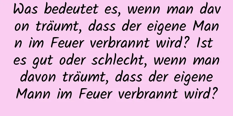 Was bedeutet es, wenn man davon träumt, dass der eigene Mann im Feuer verbrannt wird? Ist es gut oder schlecht, wenn man davon träumt, dass der eigene Mann im Feuer verbrannt wird?