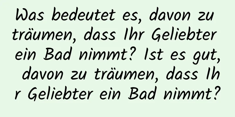 Was bedeutet es, davon zu träumen, dass Ihr Geliebter ein Bad nimmt? Ist es gut, davon zu träumen, dass Ihr Geliebter ein Bad nimmt?