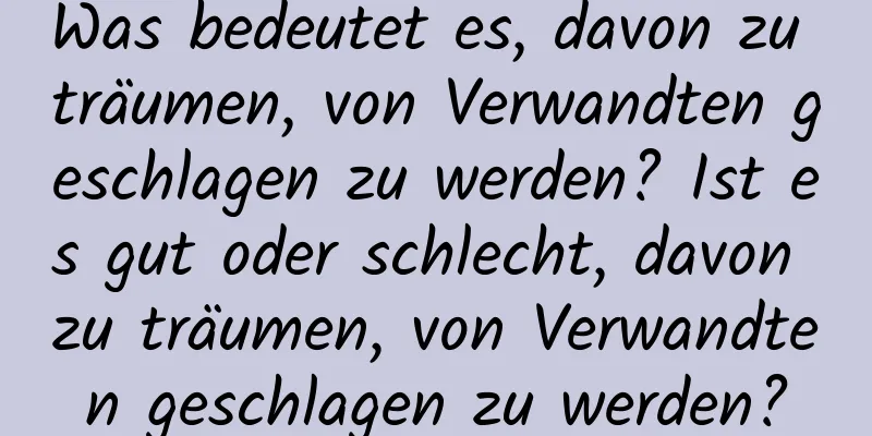 Was bedeutet es, davon zu träumen, von Verwandten geschlagen zu werden? Ist es gut oder schlecht, davon zu träumen, von Verwandten geschlagen zu werden?