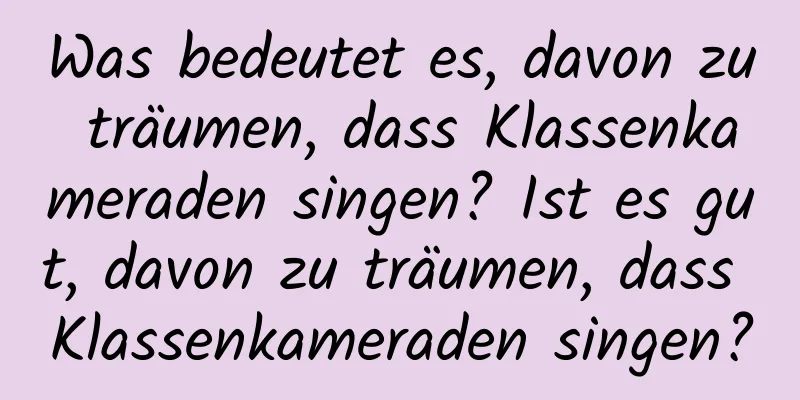 Was bedeutet es, davon zu träumen, dass Klassenkameraden singen? Ist es gut, davon zu träumen, dass Klassenkameraden singen?