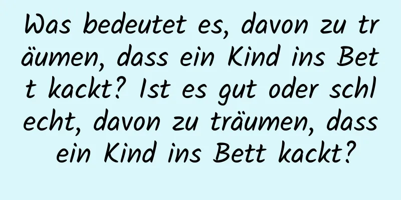 Was bedeutet es, davon zu träumen, dass ein Kind ins Bett kackt? Ist es gut oder schlecht, davon zu träumen, dass ein Kind ins Bett kackt?