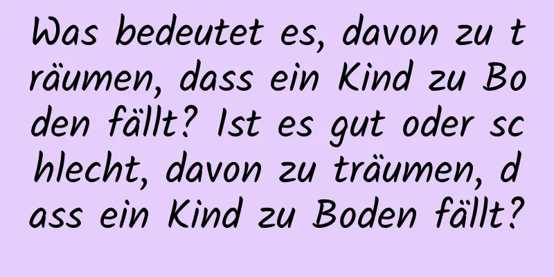 Was bedeutet es, davon zu träumen, dass ein Kind zu Boden fällt? Ist es gut oder schlecht, davon zu träumen, dass ein Kind zu Boden fällt?