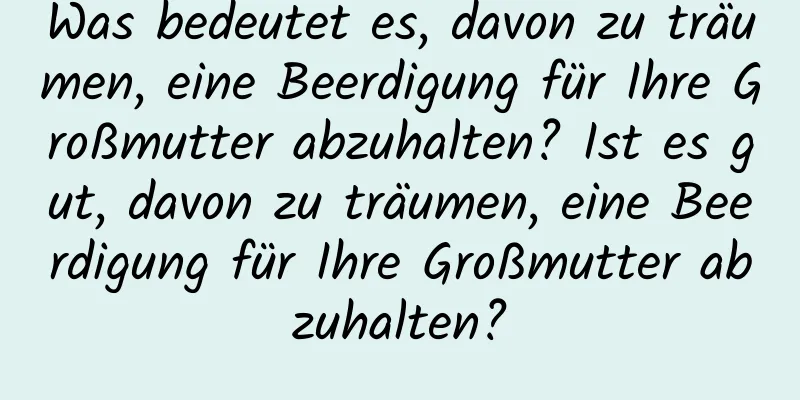 Was bedeutet es, davon zu träumen, eine Beerdigung für Ihre Großmutter abzuhalten? Ist es gut, davon zu träumen, eine Beerdigung für Ihre Großmutter abzuhalten?