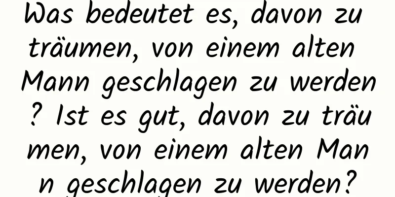 Was bedeutet es, davon zu träumen, von einem alten Mann geschlagen zu werden? Ist es gut, davon zu träumen, von einem alten Mann geschlagen zu werden?