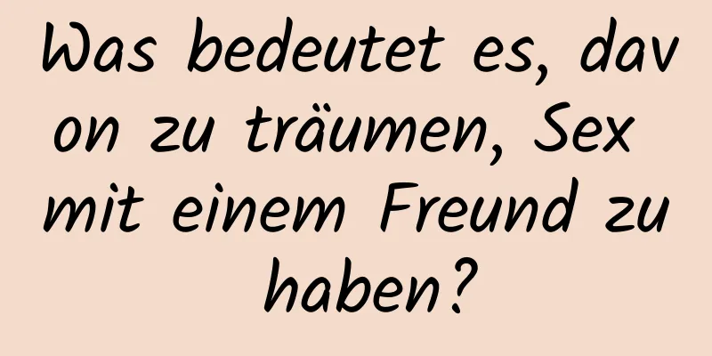 Was bedeutet es, davon zu träumen, Sex mit einem Freund zu haben?