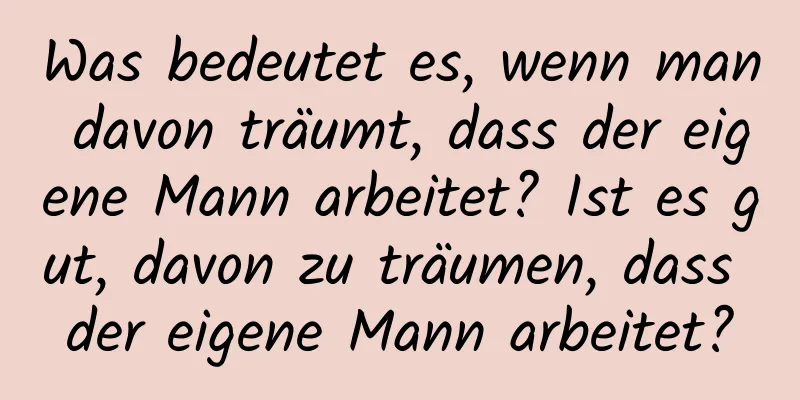 Was bedeutet es, wenn man davon träumt, dass der eigene Mann arbeitet? Ist es gut, davon zu träumen, dass der eigene Mann arbeitet?