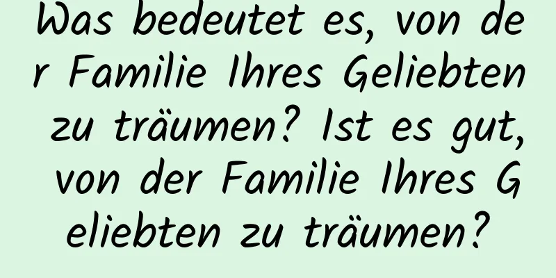 Was bedeutet es, von der Familie Ihres Geliebten zu träumen? Ist es gut, von der Familie Ihres Geliebten zu träumen?