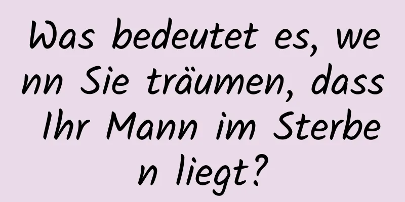 Was bedeutet es, wenn Sie träumen, dass Ihr Mann im Sterben liegt?