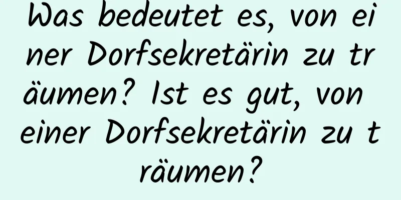 Was bedeutet es, von einer Dorfsekretärin zu träumen? Ist es gut, von einer Dorfsekretärin zu träumen?