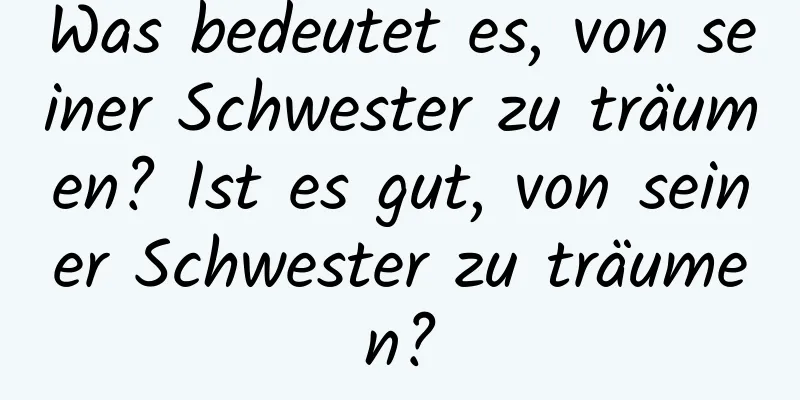 Was bedeutet es, von seiner Schwester zu träumen? Ist es gut, von seiner Schwester zu träumen?