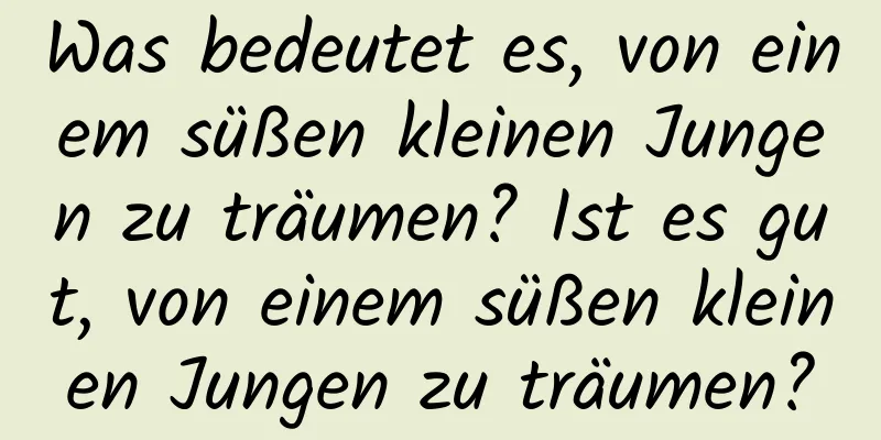 Was bedeutet es, von einem süßen kleinen Jungen zu träumen? Ist es gut, von einem süßen kleinen Jungen zu träumen?