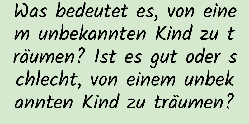 Was bedeutet es, von einem unbekannten Kind zu träumen? Ist es gut oder schlecht, von einem unbekannten Kind zu träumen?