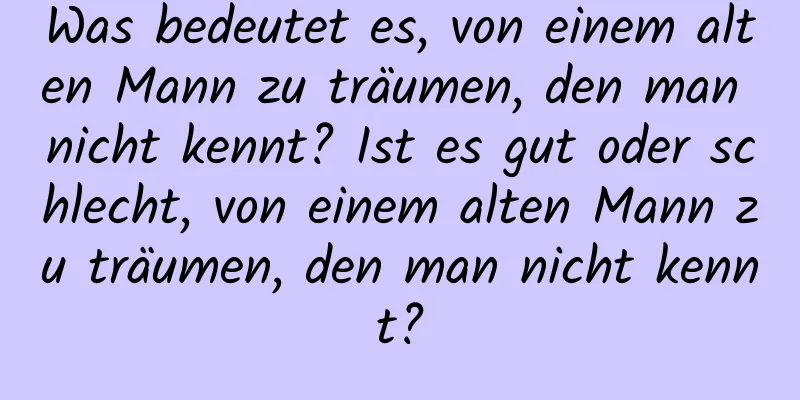 Was bedeutet es, von einem alten Mann zu träumen, den man nicht kennt? Ist es gut oder schlecht, von einem alten Mann zu träumen, den man nicht kennt?