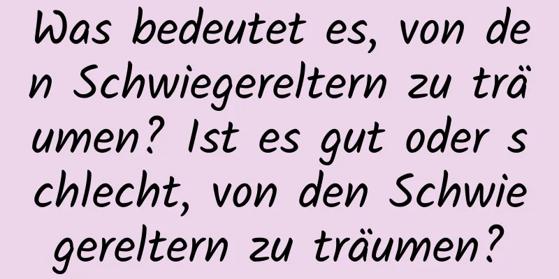 Was bedeutet es, von den Schwiegereltern zu träumen? Ist es gut oder schlecht, von den Schwiegereltern zu träumen?