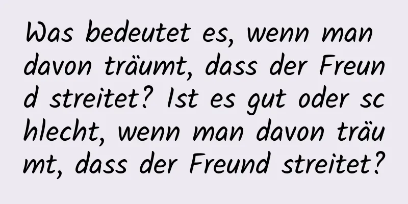 Was bedeutet es, wenn man davon träumt, dass der Freund streitet? Ist es gut oder schlecht, wenn man davon träumt, dass der Freund streitet?