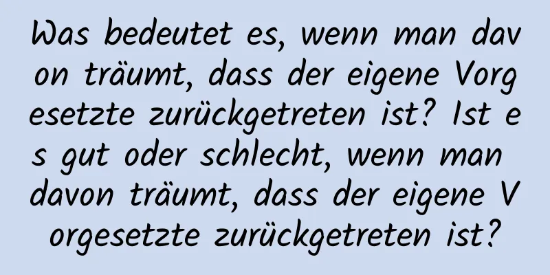 Was bedeutet es, wenn man davon träumt, dass der eigene Vorgesetzte zurückgetreten ist? Ist es gut oder schlecht, wenn man davon träumt, dass der eigene Vorgesetzte zurückgetreten ist?