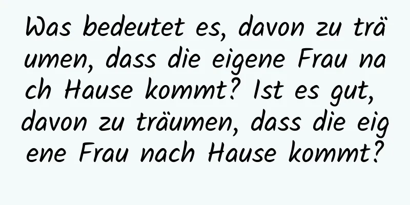 Was bedeutet es, davon zu träumen, dass die eigene Frau nach Hause kommt? Ist es gut, davon zu träumen, dass die eigene Frau nach Hause kommt?