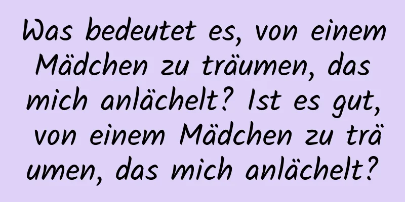 Was bedeutet es, von einem Mädchen zu träumen, das mich anlächelt? Ist es gut, von einem Mädchen zu träumen, das mich anlächelt?