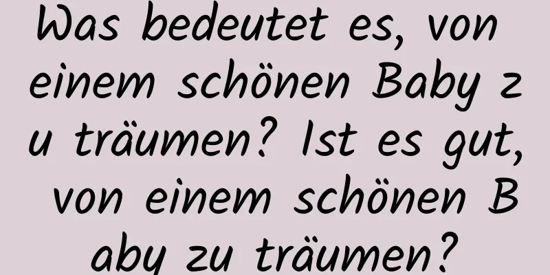 Was bedeutet es, von einem schönen Baby zu träumen? Ist es gut, von einem schönen Baby zu träumen?