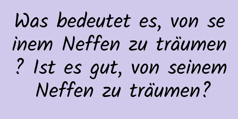 Was bedeutet es, von seinem Neffen zu träumen? Ist es gut, von seinem Neffen zu träumen?