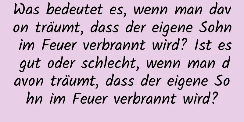 Was bedeutet es, wenn man davon träumt, dass der eigene Sohn im Feuer verbrannt wird? Ist es gut oder schlecht, wenn man davon träumt, dass der eigene Sohn im Feuer verbrannt wird?