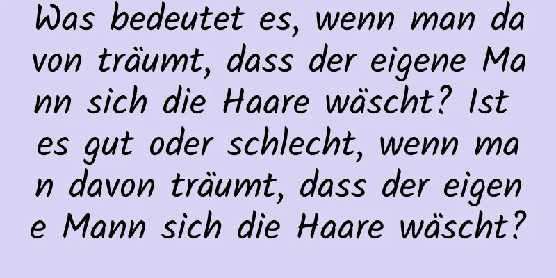 Was bedeutet es, wenn man davon träumt, dass der eigene Mann sich die Haare wäscht? Ist es gut oder schlecht, wenn man davon träumt, dass der eigene Mann sich die Haare wäscht?