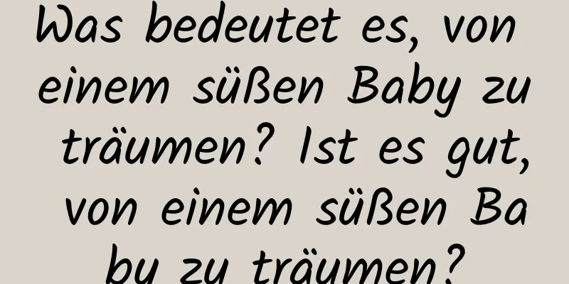 Was bedeutet es, von einem süßen Baby zu träumen? Ist es gut, von einem süßen Baby zu träumen?