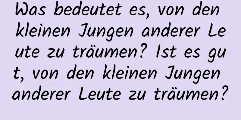 Was bedeutet es, von den kleinen Jungen anderer Leute zu träumen? Ist es gut, von den kleinen Jungen anderer Leute zu träumen?