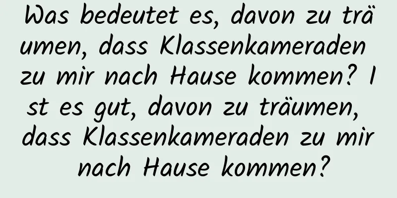 Was bedeutet es, davon zu träumen, dass Klassenkameraden zu mir nach Hause kommen? Ist es gut, davon zu träumen, dass Klassenkameraden zu mir nach Hause kommen?