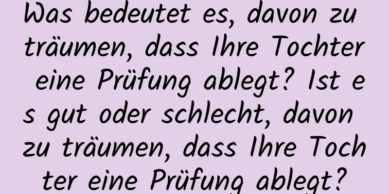 Was bedeutet es, davon zu träumen, dass Ihre Tochter eine Prüfung ablegt? Ist es gut oder schlecht, davon zu träumen, dass Ihre Tochter eine Prüfung ablegt?