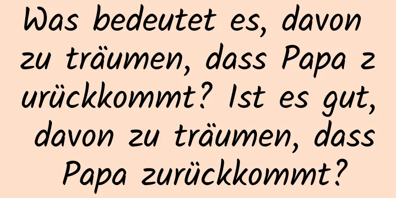 Was bedeutet es, davon zu träumen, dass Papa zurückkommt? Ist es gut, davon zu träumen, dass Papa zurückkommt?