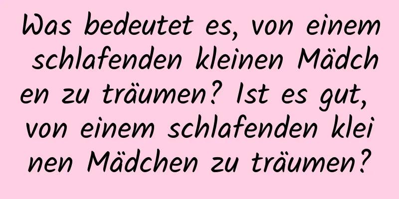 Was bedeutet es, von einem schlafenden kleinen Mädchen zu träumen? Ist es gut, von einem schlafenden kleinen Mädchen zu träumen?