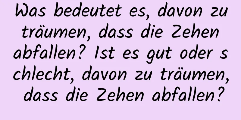 Was bedeutet es, davon zu träumen, dass die Zehen abfallen? Ist es gut oder schlecht, davon zu träumen, dass die Zehen abfallen?