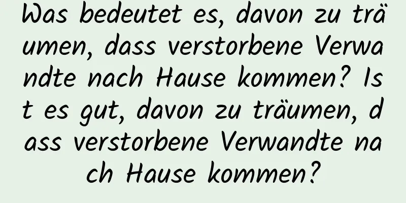 Was bedeutet es, davon zu träumen, dass verstorbene Verwandte nach Hause kommen? Ist es gut, davon zu träumen, dass verstorbene Verwandte nach Hause kommen?