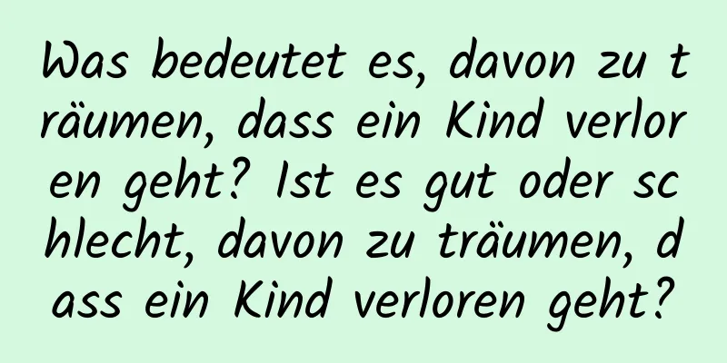 Was bedeutet es, davon zu träumen, dass ein Kind verloren geht? Ist es gut oder schlecht, davon zu träumen, dass ein Kind verloren geht?