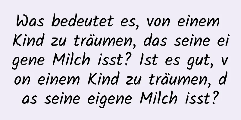 Was bedeutet es, von einem Kind zu träumen, das seine eigene Milch isst? Ist es gut, von einem Kind zu träumen, das seine eigene Milch isst?