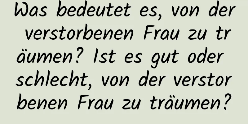 Was bedeutet es, von der verstorbenen Frau zu träumen? Ist es gut oder schlecht, von der verstorbenen Frau zu träumen?