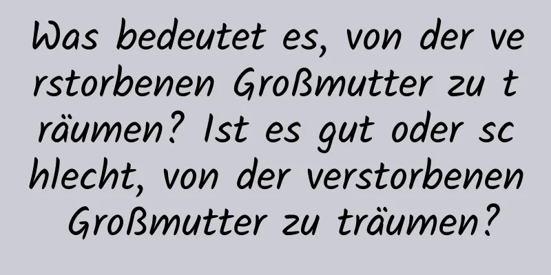 Was bedeutet es, von der verstorbenen Großmutter zu träumen? Ist es gut oder schlecht, von der verstorbenen Großmutter zu träumen?