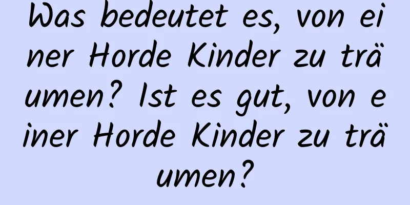 Was bedeutet es, von einer Horde Kinder zu träumen? Ist es gut, von einer Horde Kinder zu träumen?