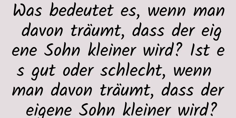 Was bedeutet es, wenn man davon träumt, dass der eigene Sohn kleiner wird? Ist es gut oder schlecht, wenn man davon träumt, dass der eigene Sohn kleiner wird?